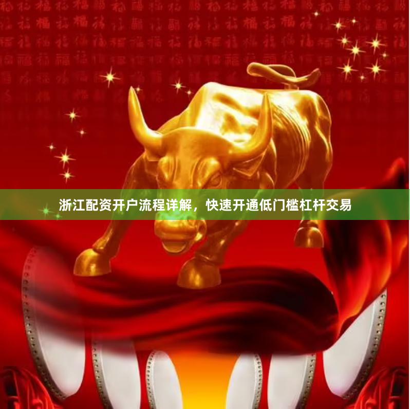 浙江配资开户流程详解，快速开通低门槛杠杆交易