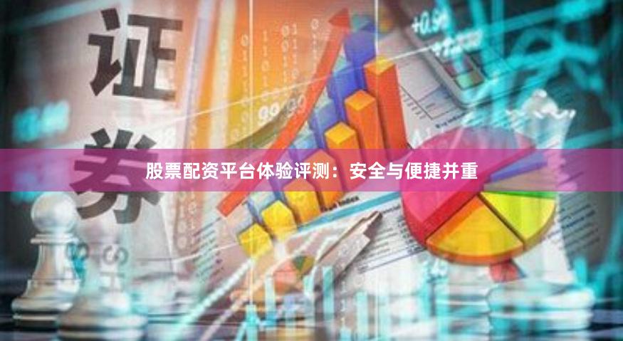 股票配资平台体验评测：安全与便捷并重