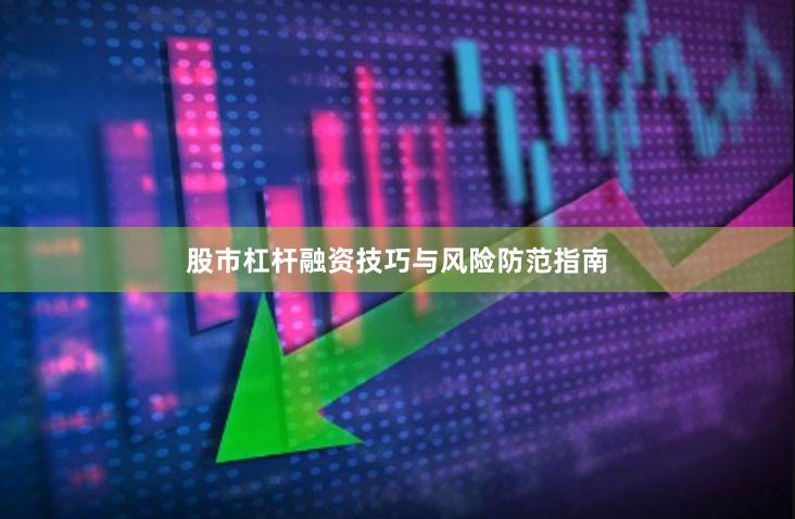 股市杠杆融资技巧与风险防范指南