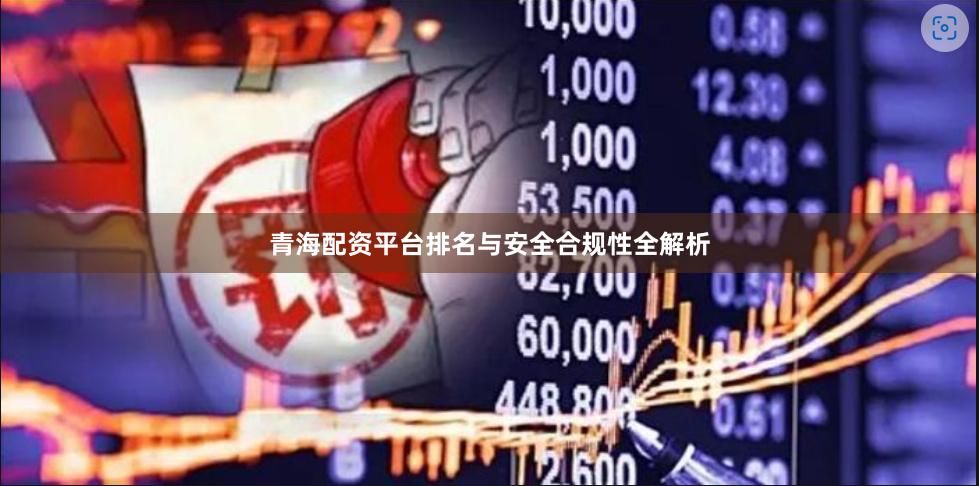 青海配资平台排名与安全合规性全解析