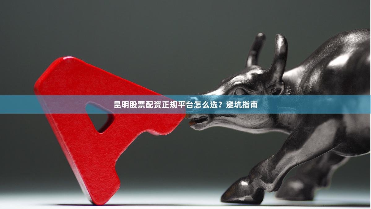 昆明股票配资正规平台怎么选？避坑指南