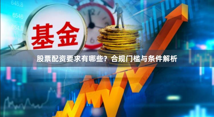 股票配资要求有哪些？合规门槛与条件解析